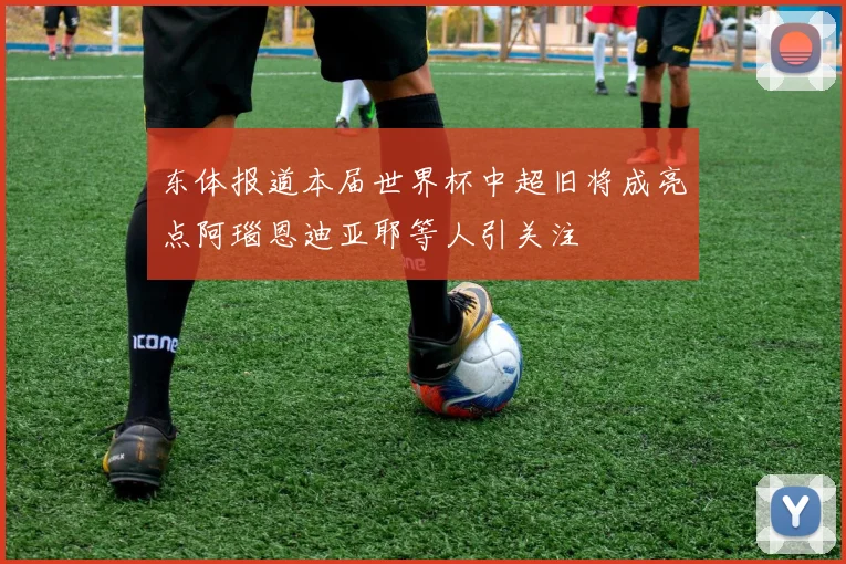 东体报道本届世界杯中超旧将成亮点阿瑙恩迪亚耶等人引关注