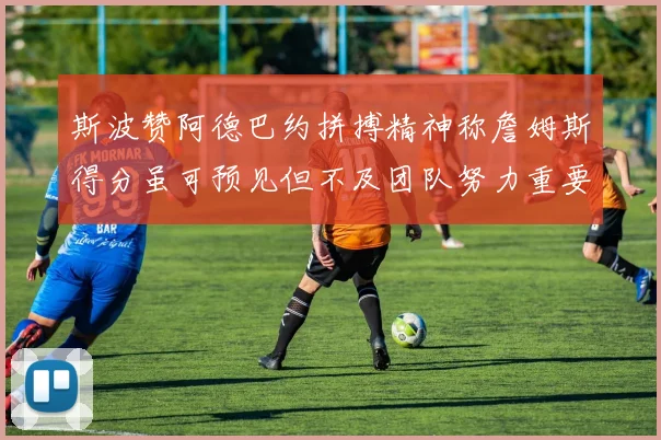 斯波赞阿德巴约拼搏精神称詹姆斯得分虽可预见但不及团队努力重要