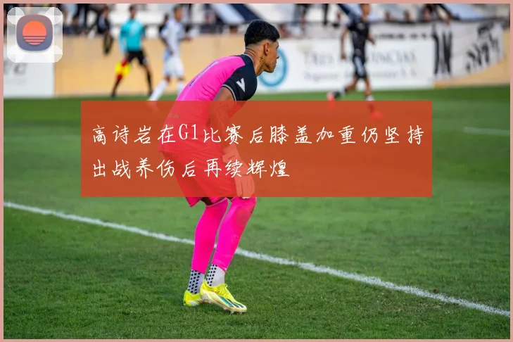 高诗岩在G1比赛后膝盖加重仍坚持出战养伤后再续辉煌