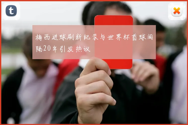 梅西进球刷新纪录与世界杯首球间隔20年引发热议