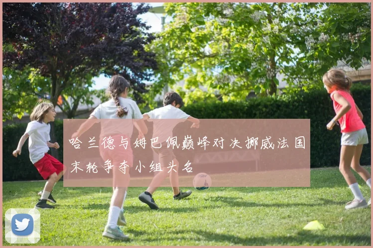 哈兰德与姆巴佩巅峰对决挪威法国末轮争夺小组头名