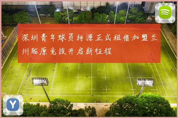 深圳青年球员柯源正式租借加盟兰州陇原竞技开启新征程