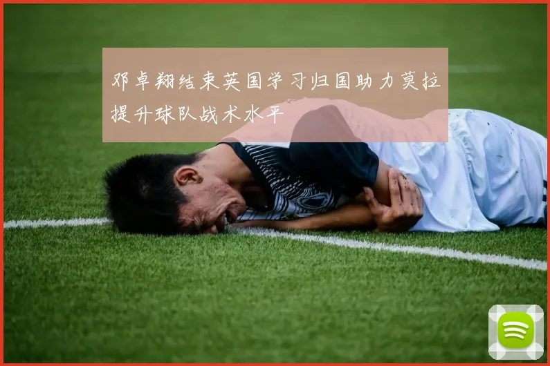 邓卓翔结束英国学习归国助力莫拉提升球队战术水平