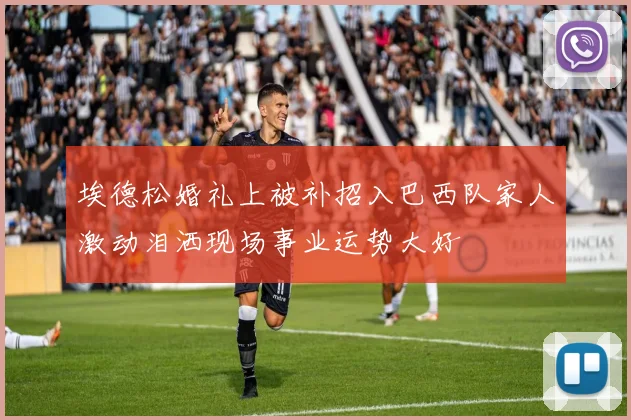 埃德松婚礼上被补招入巴西队家人激动泪洒现场事业运势大好