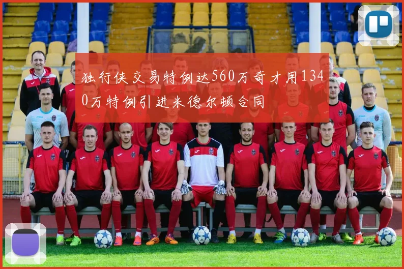 独行侠交易特例达560万奇才用1340万特例引进米德尔顿合同