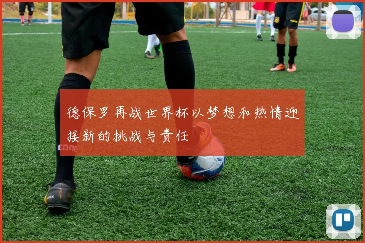 德保罗再战世界杯以梦想和热情迎接新的挑战与责任