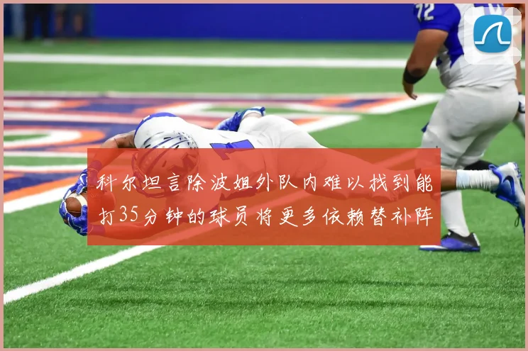 科尔坦言除波姐外队内难以找到能打35分钟的球员将更多依赖替补阵容
