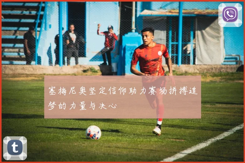 塞梅尼奥坚定信仰助力赛场拼搏追梦的力量与决心