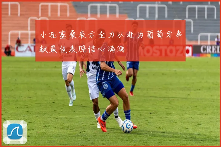 小孔塞桑表示全力以赴为葡萄牙奉献最佳表现信心满满
