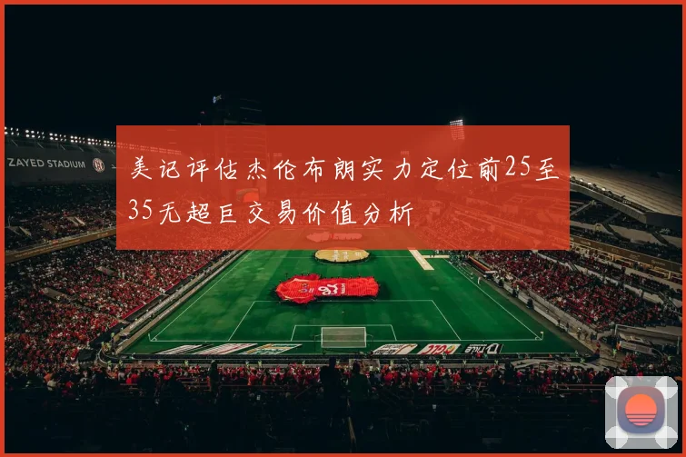 美记评估杰伦布朗实力定位前25至35无超巨交易价值分析