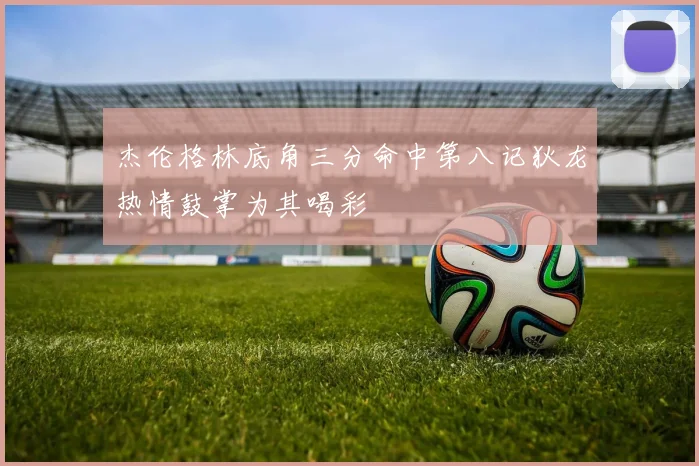 杰伦格林底角三分命中第八记狄龙热情鼓掌为其喝彩