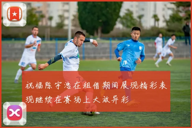 祝福陈宇浩在租借期间展现精彩表现继续在赛场上大放异彩
