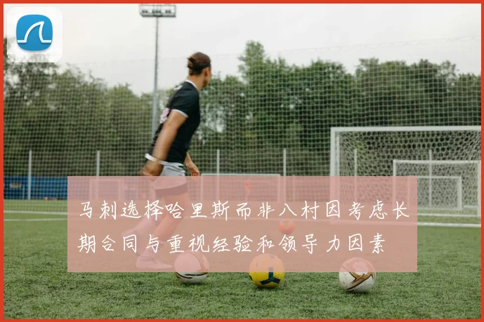 马刺选择哈里斯而非八村因考虑长期合同与重视经验和领导力因素