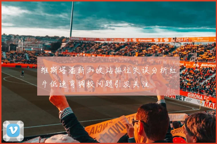 维斯塔潘新加坡站排位失误分析红牛低速弯调校问题引发关注