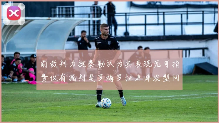 前裁判力挺泰勒认为其表现无可指责仅有漏判是罗梅罗拉库库发型问题