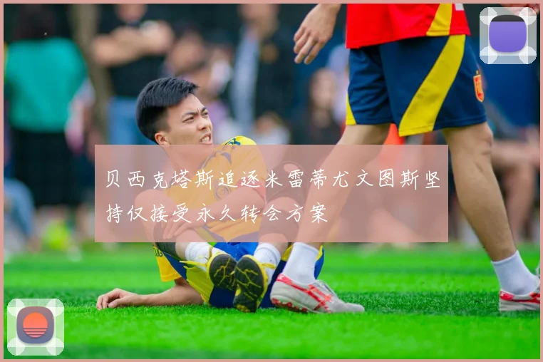 贝西克塔斯追逐米雷蒂尤文图斯坚持仅接受永久转会方案