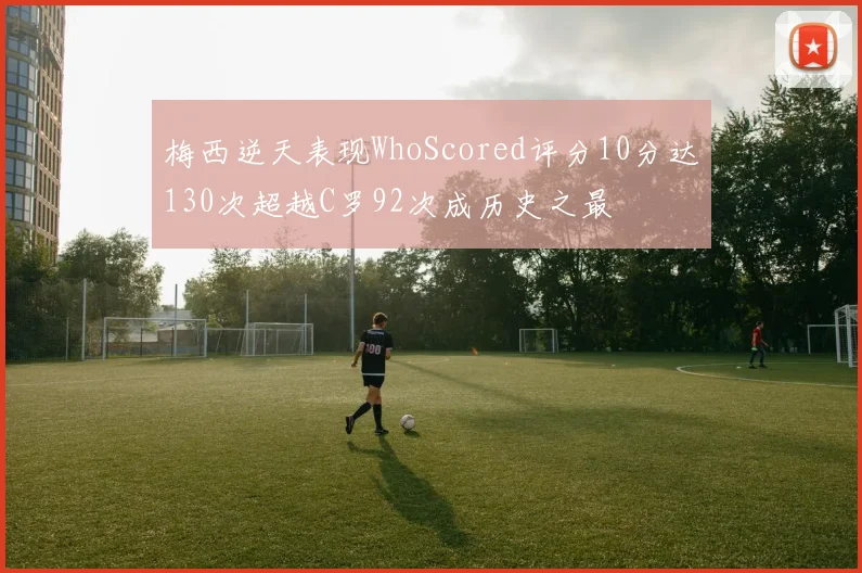 梅西逆天表现WhoScored评分10分达130次超越C罗92次成历史之最