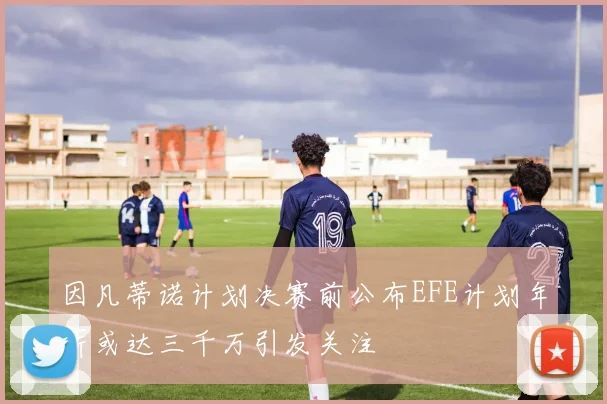 因凡蒂诺计划决赛前公布EFE计划年薪或达三千万引发关注