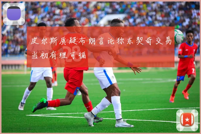皮尔斯质疑布朗言论称东契奇交易当初有理可循