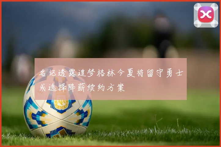 名记透露追梦格林今夏将留守勇士或选择降薪续约方案