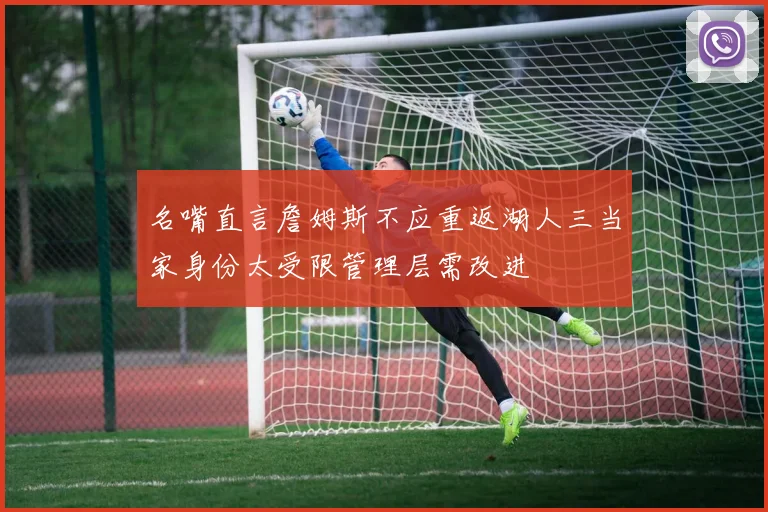名嘴直言詹姆斯不应重返湖人三当家身份太受限管理层需改进
