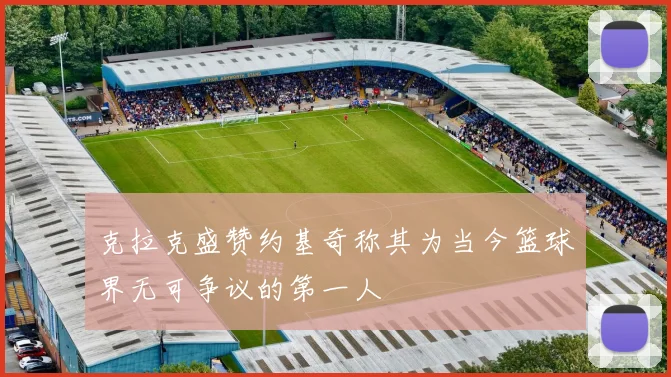 克拉克盛赞约基奇称其为当今篮球界无可争议的第一人