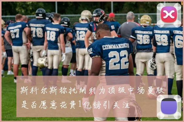 斯科尔斯称托纳利为顶级中场曼联是否愿意花费1亿镑引关注