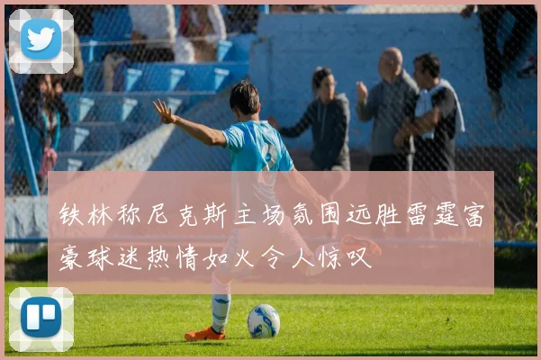 铁林称尼克斯主场氛围远胜雷霆富豪球迷热情如火令人惊叹