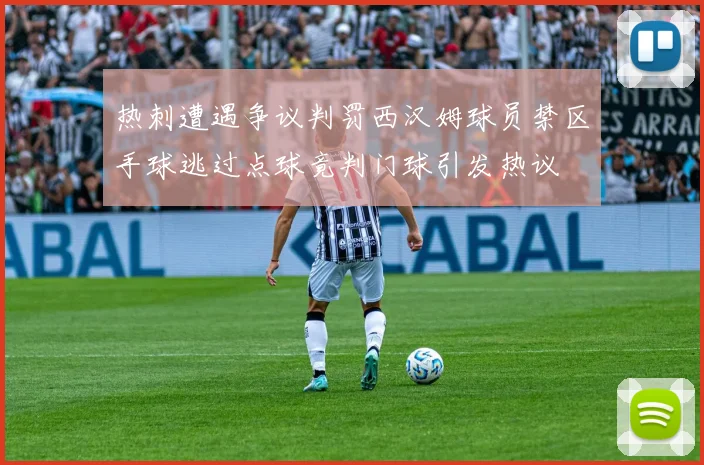 热刺遭遇争议判罚西汉姆球员禁区手球逃过点球竟判门球引发热议