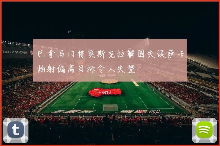 巴拿马门将莫斯克拉解围失误萨卡抽射偏离目标令人失望