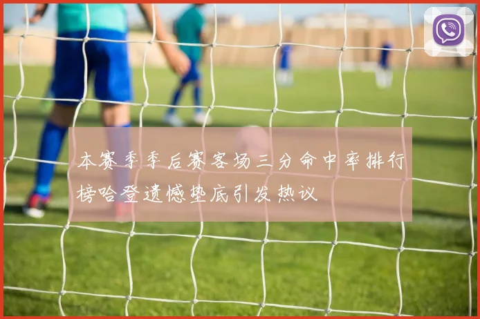 本赛季季后赛客场三分命中率排行榜哈登遗憾垫底引发热议