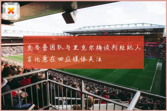 克洛普团队与里克尔梅谈判经纪人言论意在回应媒体关注