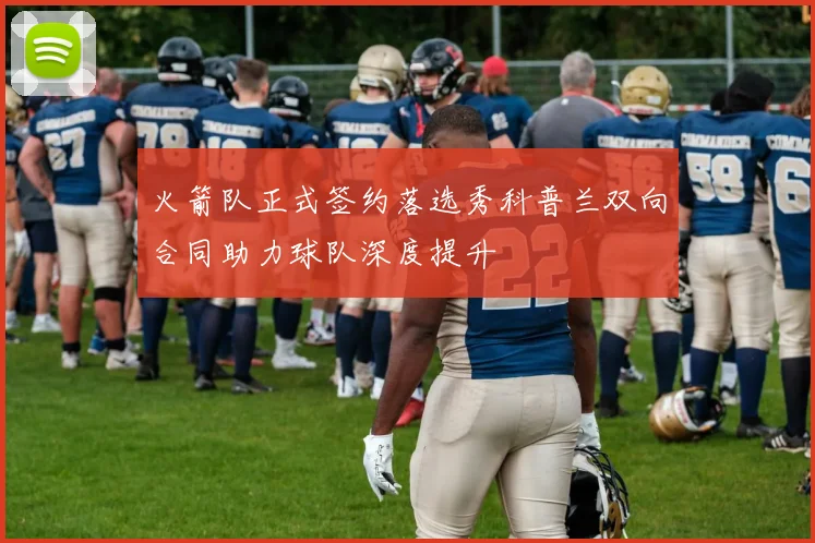 火箭队正式签约落选秀科普兰双向合同助力球队深度提升