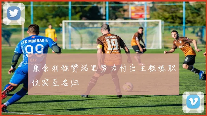 康奈利称赞诺里努力付出主教练职位实至名归
