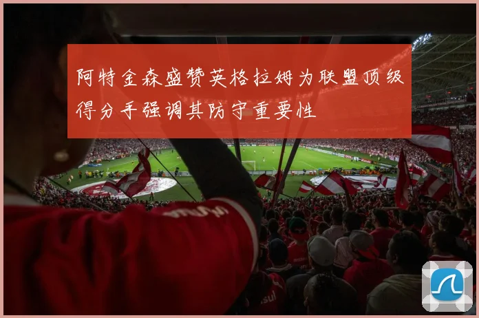 阿特金森盛赞英格拉姆为联盟顶级得分手强调其防守重要性