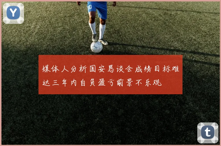 媒体人分析国安恳谈会成绩目标难达三年内自负盈亏前景不乐观