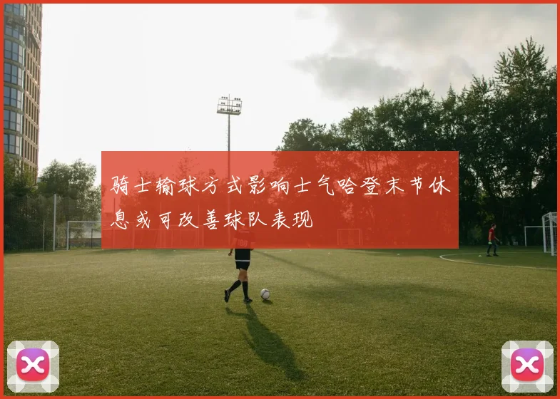 骑士输球方式影响士气哈登末节休息或可改善球队表现
