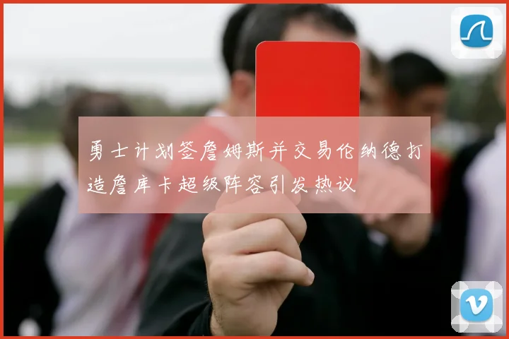 勇士计划签詹姆斯并交易伦纳德打造詹库卡超级阵容引发热议
